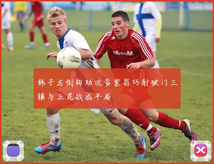 韩子龙倒钩助攻黄紫昌巧射破门三镇与玉昆战成平局