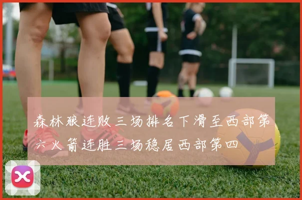 森林狼连败三场排名下滑至西部第六火箭连胜三场稳居西部第四