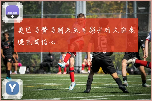奥巴马赞马刺未来可期并对文班表现充满信心