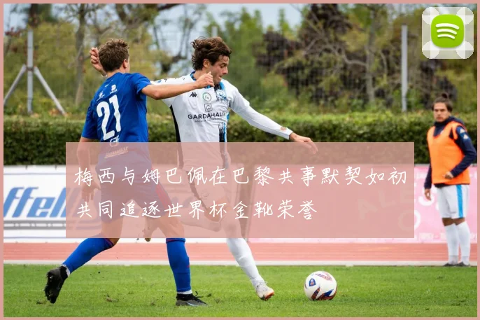 梅西与姆巴佩在巴黎共事默契如初共同追逐世界杯金靴荣誉
