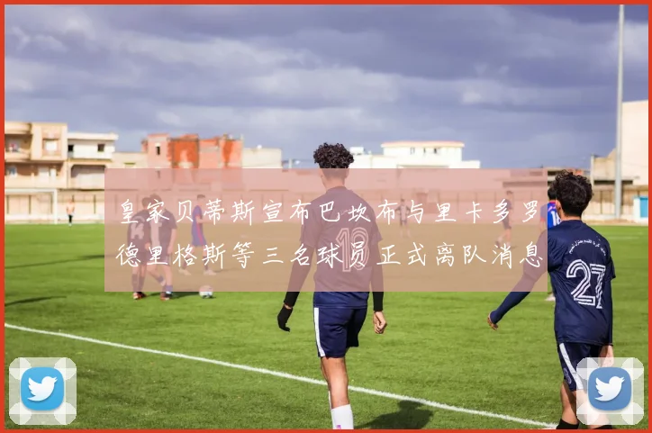 皇家贝蒂斯宣布巴坎布与里卡多罗德里格斯等三名球员正式离队消息