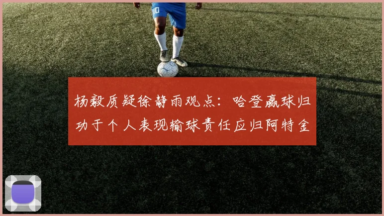 杨毅质疑徐静雨观点：哈登赢球归功于个人表现输球责任应归阿特金森教练