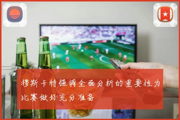 穆斯卡特强调全面分析的重要性为比赛做好充分准备