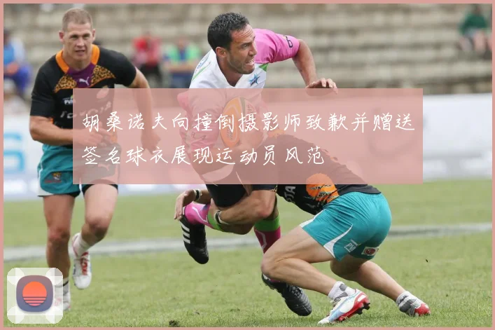 胡桑诺夫向撞倒摄影师致歉并赠送签名球衣展现运动员风范