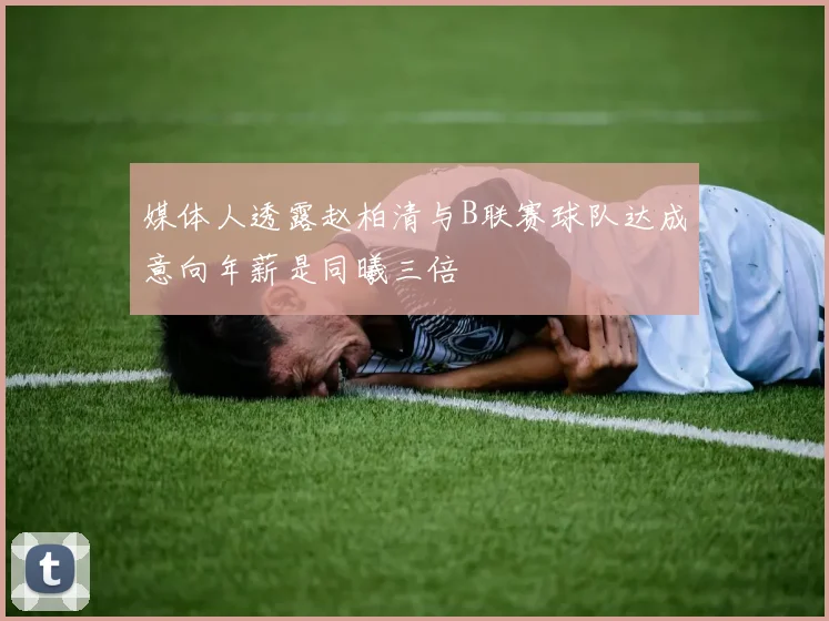 媒体人透露赵柏清与B联赛球队达成意向年薪是同曦三倍
