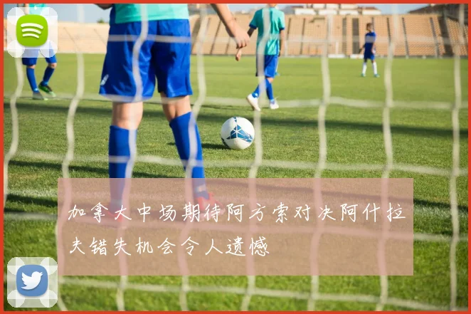 加拿大中场期待阿方索对决阿什拉夫错失机会令人遗憾
