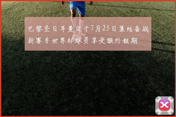 巴黎圣日耳曼定于7月25日集结备战新赛季世界杯球员享受额外假期