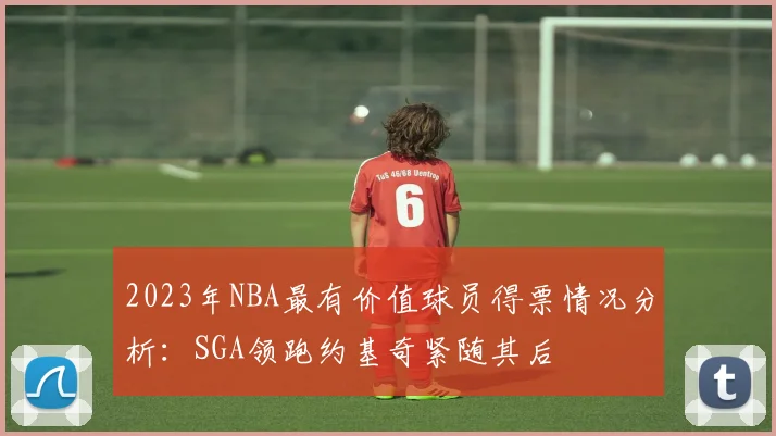 2023年NBA最有价值球员得票情况分析：SGA领跑约基奇紧随其后