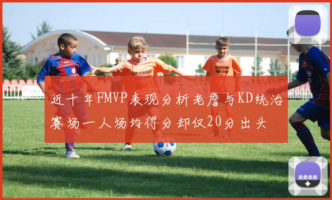 近十年FMVP表现分析老詹与KD统治赛场一人场均得分却仅20分出头
