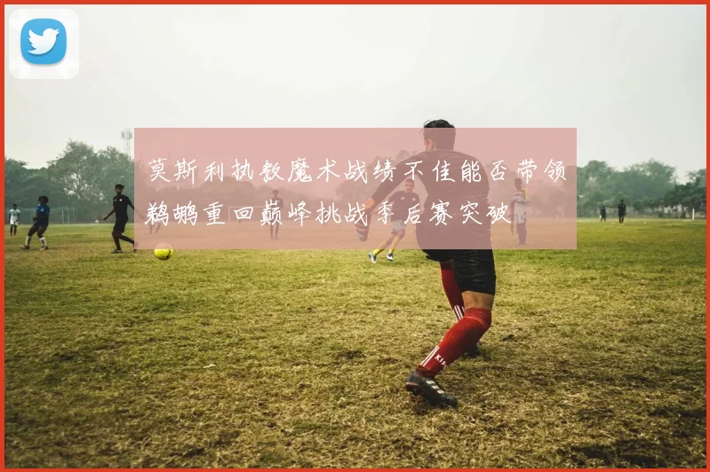 莫斯利执教魔术战绩不佳能否带领鹈鹕重回巅峰挑战季后赛突破