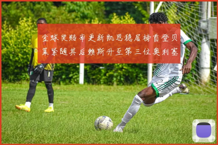 金球奖赔率更新凯恩稳居榜首登贝莱紧随其后赖斯升至第三位奥利塞排名下滑至第四