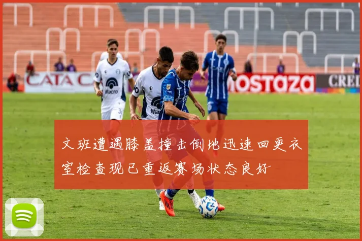 文班遭遇膝盖撞击倒地迅速回更衣室检查现已重返赛场状态良好