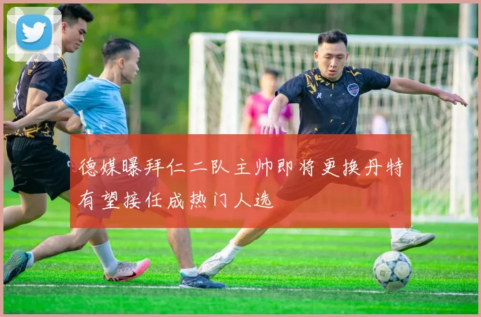 德媒曝拜仁二队主帅即将更换丹特有望接任成热门人选