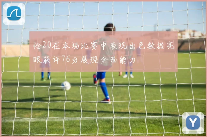 恰20在本场比赛中表现出色数据亮眼获评76分展现全面能力