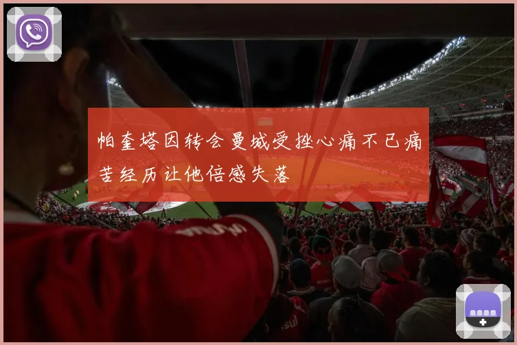 帕奎塔因转会曼城受挫心痛不已痛苦经历让他倍感失落