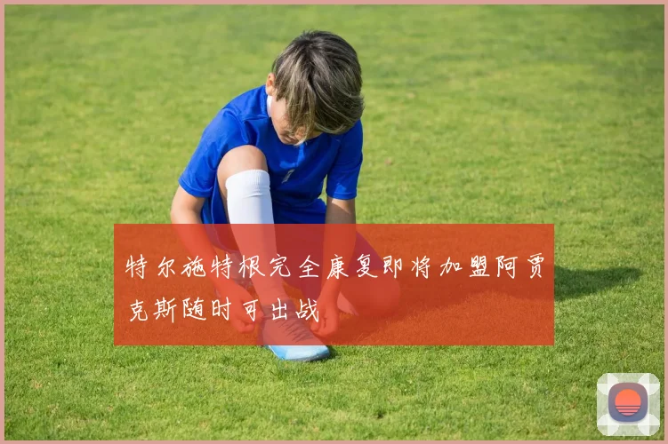 特尔施特根完全康复即将加盟阿贾克斯随时可出战