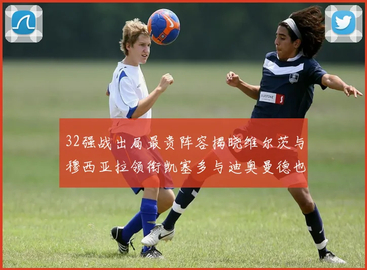 32强战出局最贵阵容揭晓维尔茨与穆西亚拉领衔凯塞多与迪奥曼德也在其中