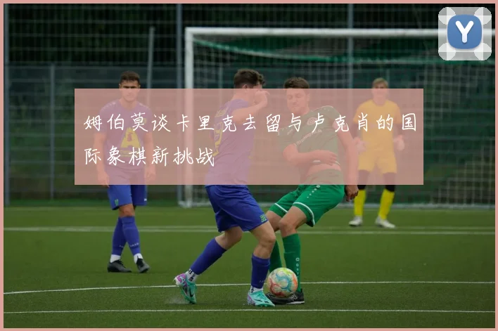 姆伯莫谈卡里克去留与卢克肖的国际象棋新挑战